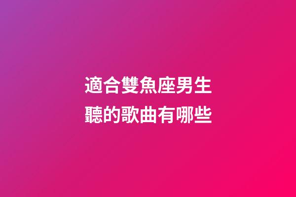 適合雙魚座男生聽的歌曲有哪些-第1張-星座運勢-玄機派