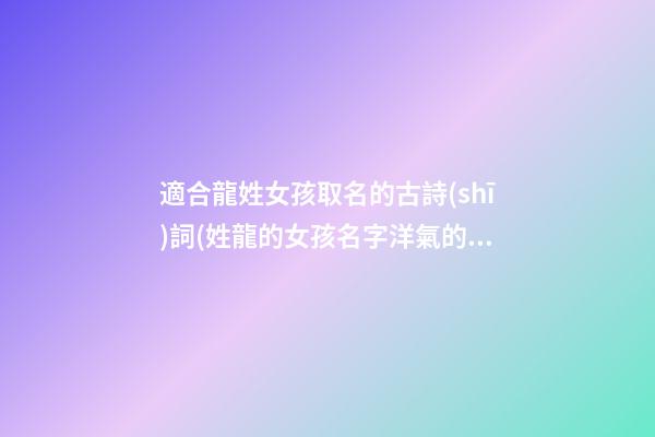 適合龍姓女孩取名的古詩(shī)詞(姓龍的女孩名字洋氣的)