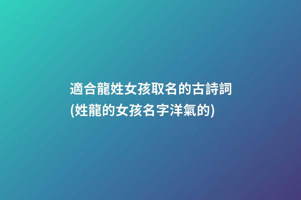 適合龍姓女孩取名的古詩詞(姓龍的女孩名字洋氣的)