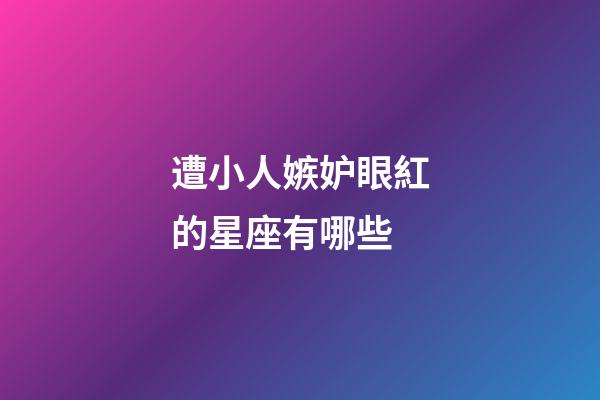 遭小人嫉妒眼紅的星座有哪些-第1張-星座運(yùn)勢-玄機(jī)派