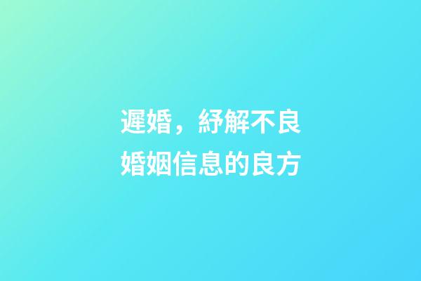 遲婚，紓解不良婚姻信息的良方