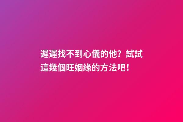 遲遲找不到心儀的他？試試這幾個旺姻緣的方法吧！