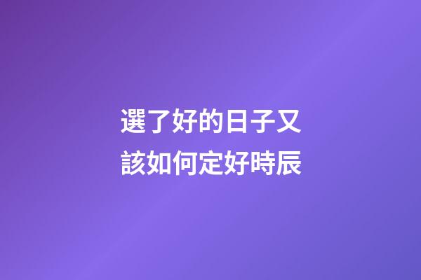 選了好的日子又該如何定好時辰