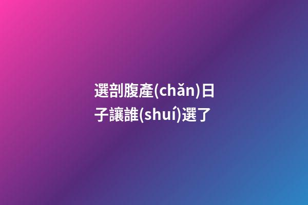 選剖腹產(chǎn)日子讓誰(shuí)選了