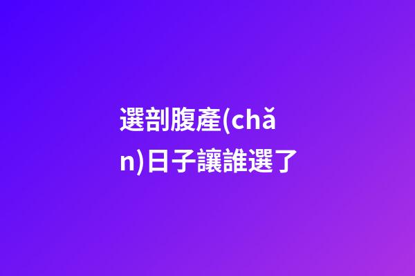 選剖腹產(chǎn)日子讓誰選了