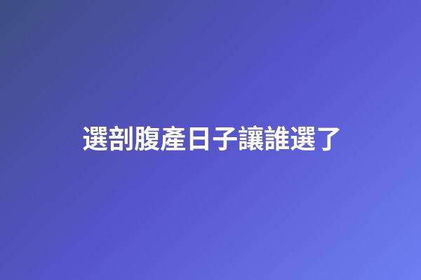 選剖腹產日子讓誰選了