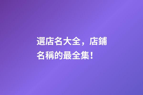 選店名大全，店鋪名稱的最全集！-第1張-店鋪起名-玄機派