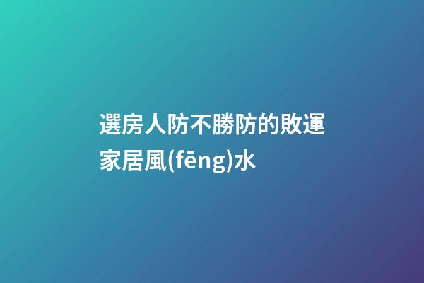 選房人防不勝防的敗運家居風(fēng)水