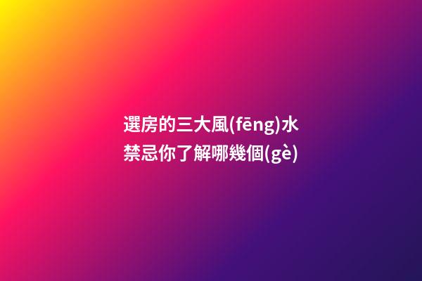 選房的三大風(fēng)水禁忌你了解哪幾個(gè)