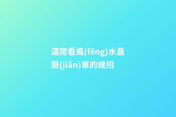 選房看風(fēng)水最簡(jiǎn)單的幾招