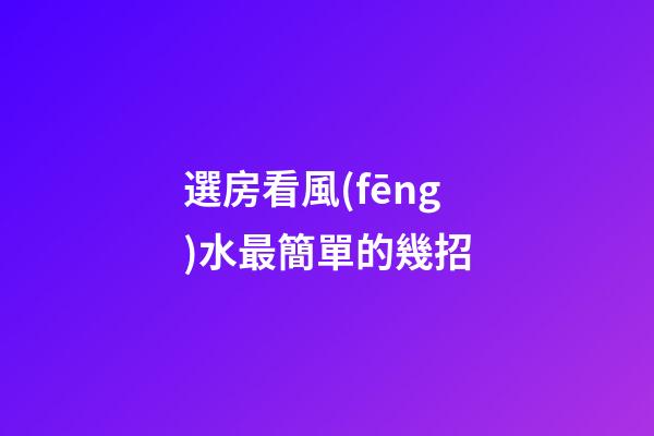 選房看風(fēng)水最簡單的幾招