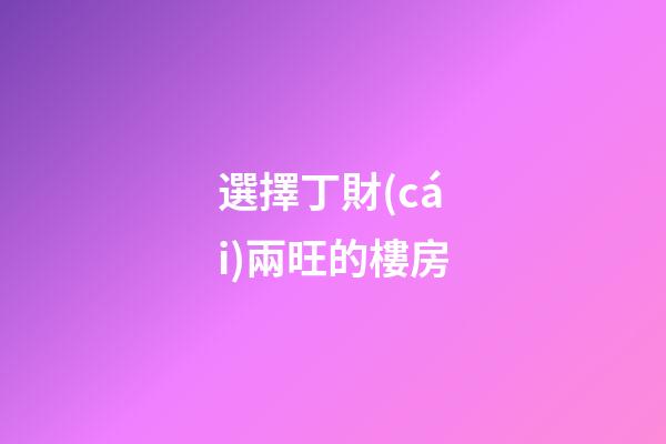 選擇丁財(cái)兩旺的樓房
