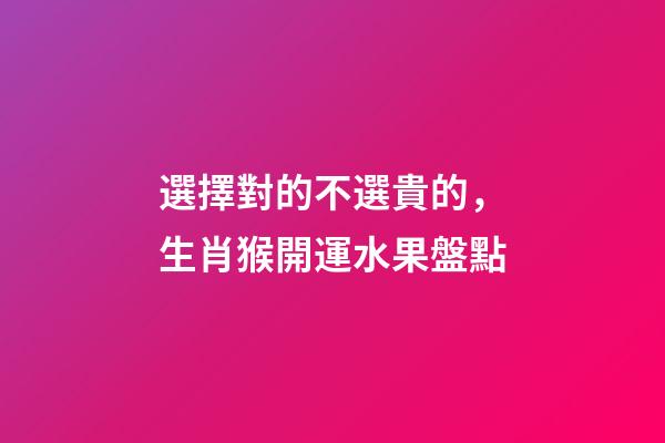 選擇對的不選貴的，生肖猴開運水果盤點