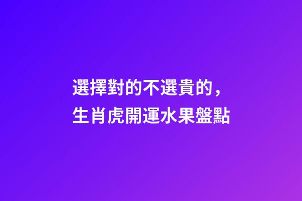 選擇對的不選貴的，生肖虎開運水果盤點