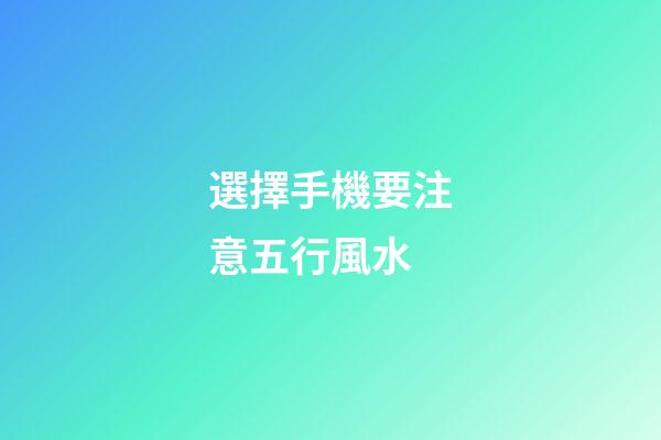 選擇手機要注意五行風水