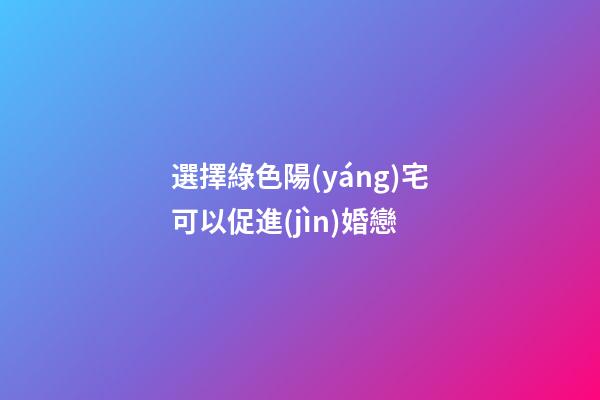 選擇綠色陽(yáng)宅可以促進(jìn)婚戀