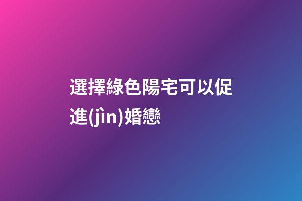 選擇綠色陽宅可以促進(jìn)婚戀