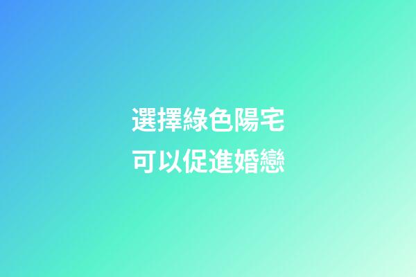 選擇綠色陽宅可以促進婚戀