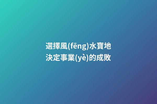 選擇風(fēng)水寶地決定事業(yè)的成敗