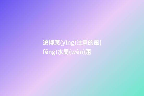 選樓應(yīng)注意的風(fēng)水問(wèn)題