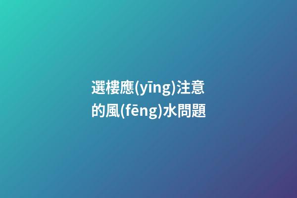 選樓應(yīng)注意的風(fēng)水問題