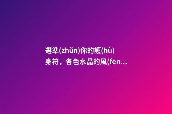 選準(zhǔn)你的護(hù)身符，各色水晶的風(fēng)水作用
