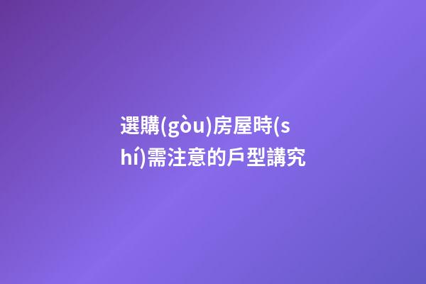 選購(gòu)房屋時(shí)需注意的戶型講究