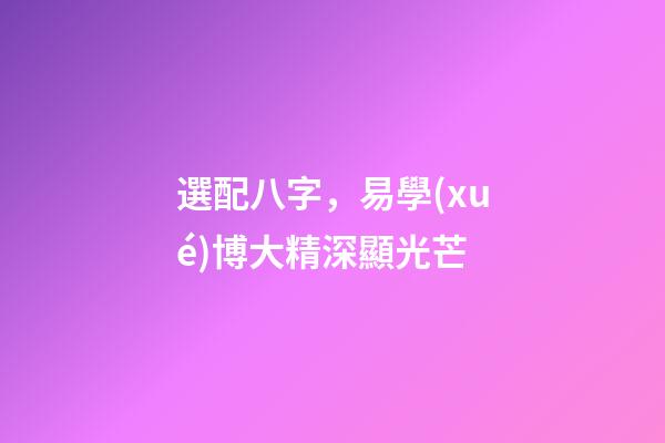 選配八字，易學(xué)博大精深顯光芒