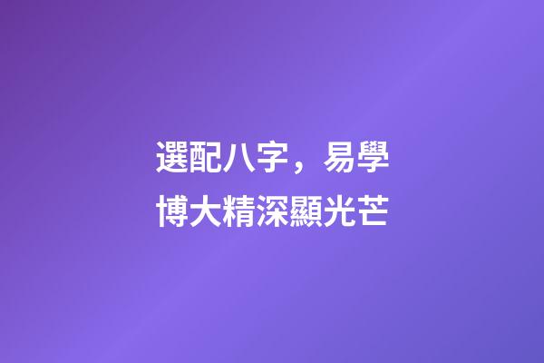 選配八字，易學博大精深顯光芒