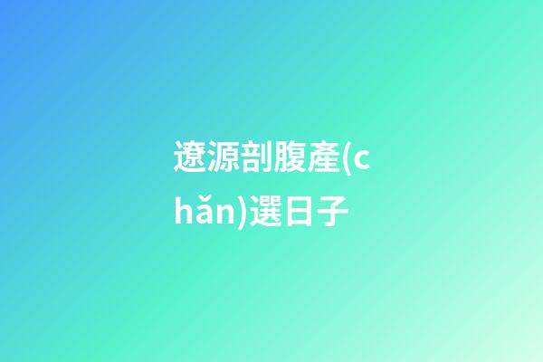 遼源剖腹產(chǎn)選日子