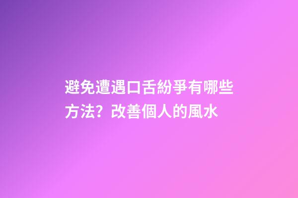 避免遭遇口舌紛爭有哪些方法？改善個人的風水