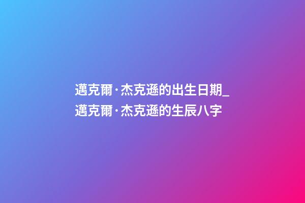 邁克爾·杰克遜的出生日期_邁克爾·杰克遜的生辰八字