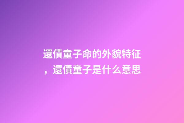 還債童子命的外貌特征，還債童子是什么意思