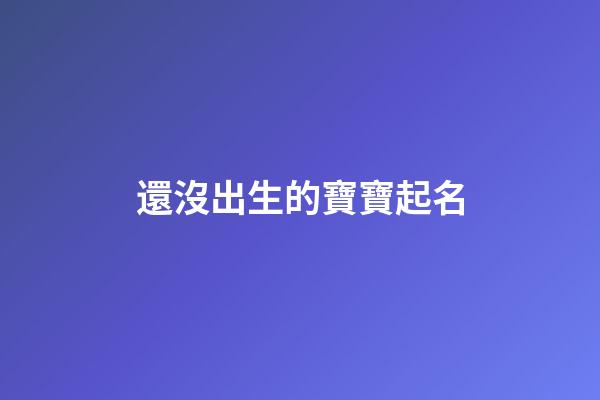 還沒出生的寶寶起名(還沒出生寶寶取名字)-第1張-寶寶起名-玄機派