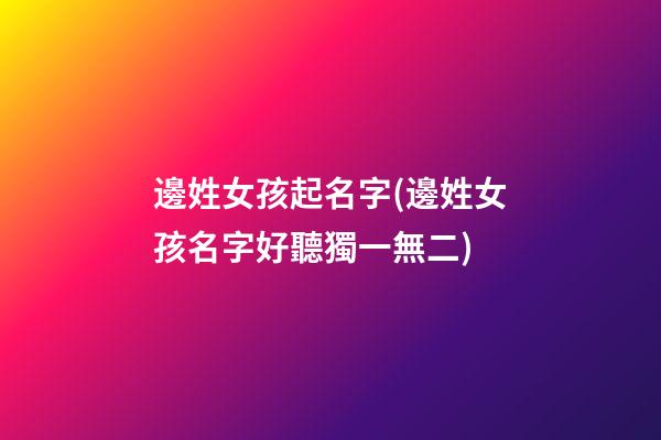 邊姓女孩起名字(邊姓女孩名字好聽獨一無二)