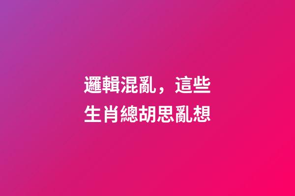 邏輯混亂，這些生肖總胡思亂想