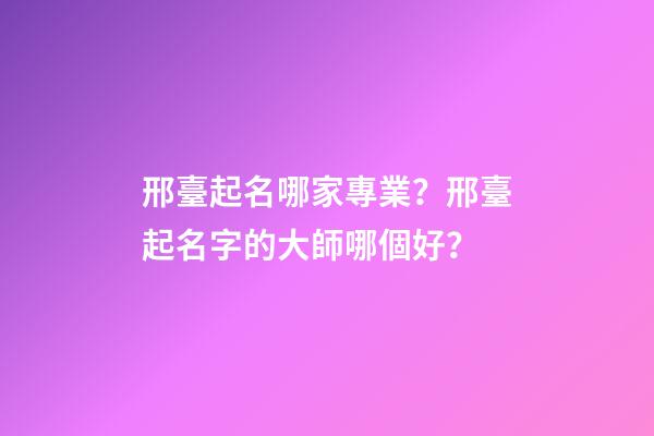 邢臺起名哪家專業？邢臺起名字的大師哪個好？-第1張-公司起名-玄機派