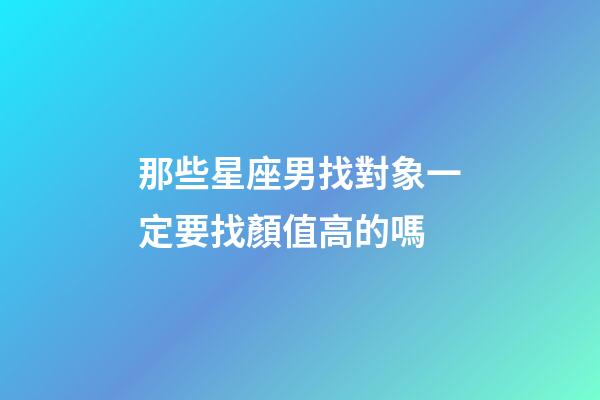 那些星座男找對象一定要找顏值高的嗎-第1張-星座運勢-玄機派