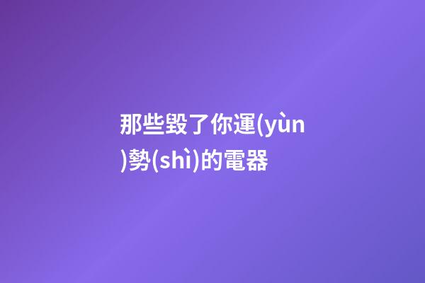 那些毀了你運(yùn)勢(shì)的電器