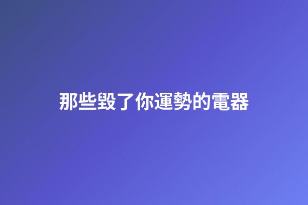 那些毀了你運勢的電器