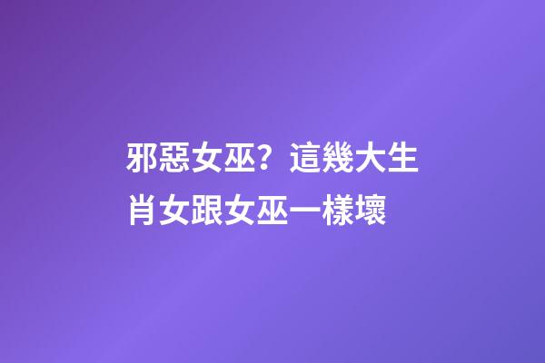邪惡女巫？這幾大生肖女跟女巫一樣壞