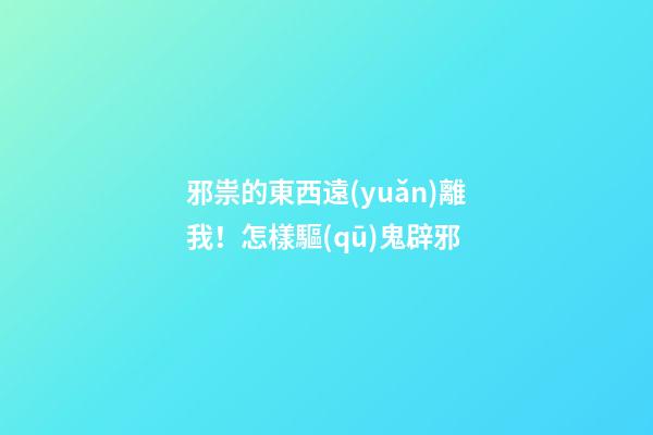 邪祟的東西遠(yuǎn)離我！怎樣驅(qū)鬼辟邪