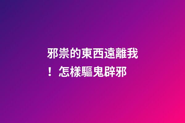 邪祟的東西遠離我！怎樣驅鬼辟邪
