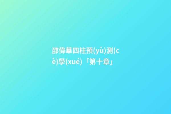邵偉華四柱預(yù)測(cè)學(xué)「第十章」