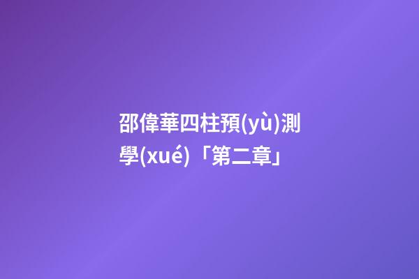 邵偉華四柱預(yù)測學(xué)「第二章」
