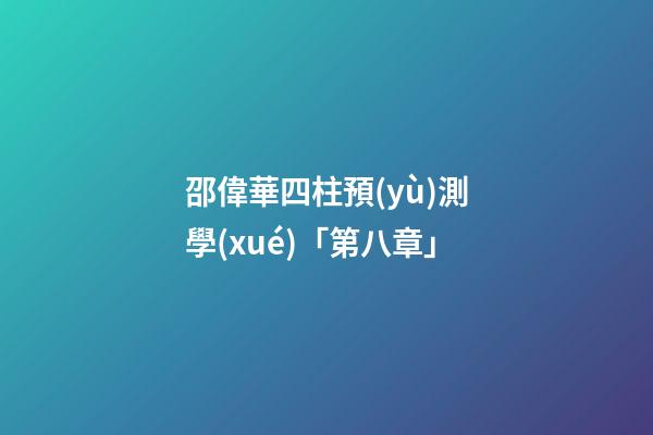 邵偉華四柱預(yù)測學(xué)「第八章」