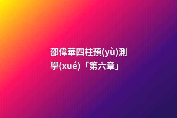 邵偉華四柱預(yù)測學(xué)「第六章」