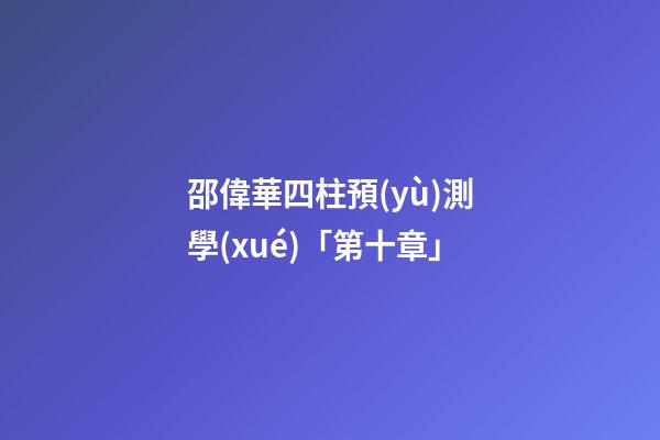 邵偉華四柱預(yù)測學(xué)「第十章」