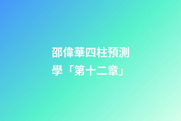 邵偉華四柱預測學「第十二章」