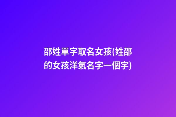 邵姓單字取名女孩(姓邵的女孩洋氣名字一個字)